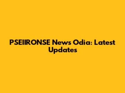PSEIIRONSE News Odia: Latest Updates