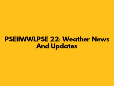 PSEIIWWLPSE 22: Weather News And Updates