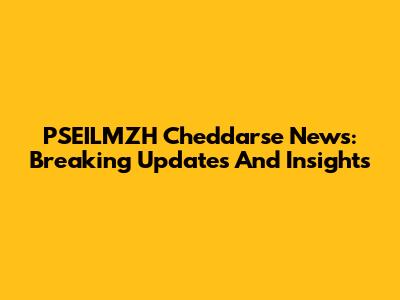 PSEILMZH Cheddarse News: Breaking Updates And Insights