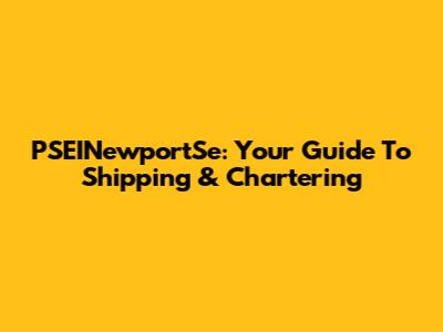 PSEINewportSe: Your Guide To Shipping & Chartering