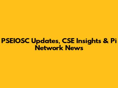 PSEIOSC Updates, CSE Insights & Pi Network News