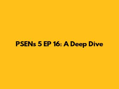 PSENs 5 EP 16: A Deep Dive