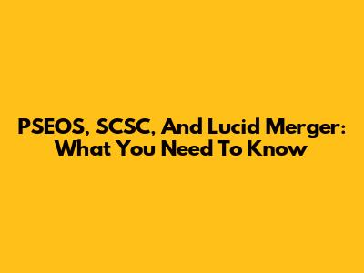PSEOS, SCSC, And Lucid Merger: What You Need To Know