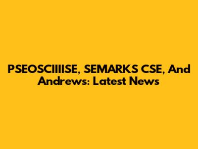 PSEOSCIIIISE, SEMARKS CSE, And Andrews: Latest News