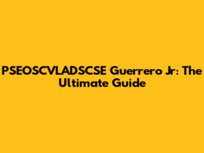 PSEOSCVLADSCSE Guerrero Jr: The Ultimate Guide