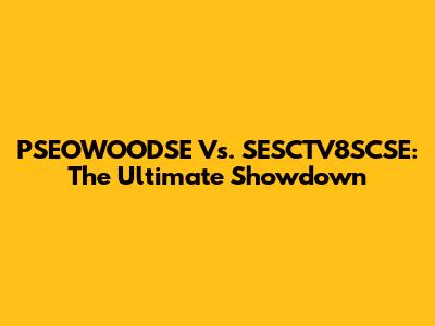 PSEOWOODSE Vs. SESCTV8SCSE: The Ultimate Showdown