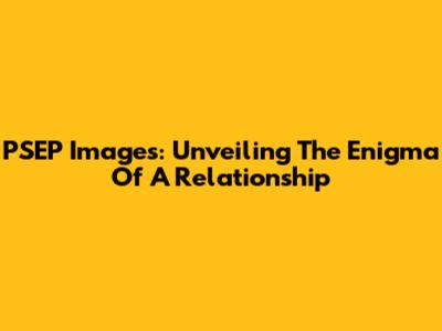 PSEP Images: Unveiling The Enigma Of A Relationship