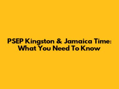 PSEP Kingston & Jamaica Time: What You Need To Know