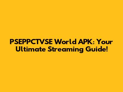 PSEPPCTVSE World APK: Your Ultimate Streaming Guide!