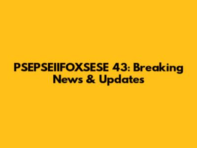 PSEPSEIIFOXSESE 43: Breaking News & Updates