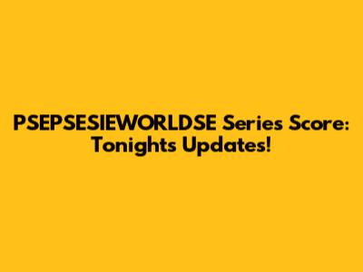 PSEPSESIEWORLDSE Series Score: Tonight's Updates!