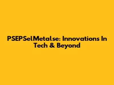 PSEPSelMetalse: Innovations In Tech & Beyond