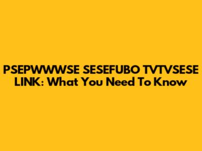 PSEPWWWSE SESEFUBO TVTVSESE LINK: What You Need To Know