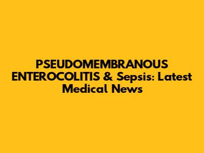 PSEUDOMEMBRANOUS ENTEROCOLITIS & Sepsis: Latest Medical News