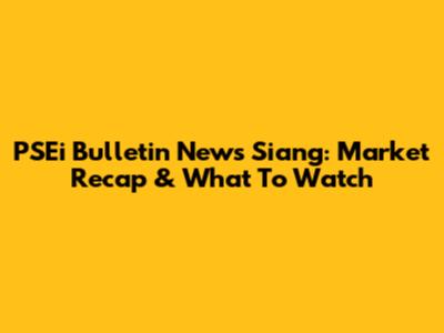 PSEi Bulletin News Siang: Market Recap & What To Watch
