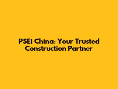 PSEi China: Your Trusted Construction Partner