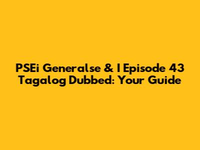 PSEi Generalse & I Episode 43 Tagalog Dubbed: Your Guide