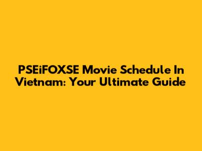PSEiFOXSE Movie Schedule In Vietnam: Your Ultimate Guide