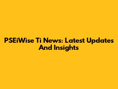 PSEiWise Ti News: Latest Updates And Insights