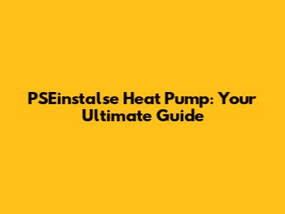 PSEinstalse Heat Pump: Your Ultimate Guide