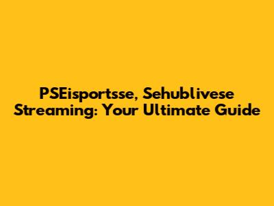PSEisportsse, Sehublivese Streaming: Your Ultimate Guide