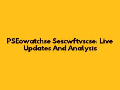PSEowatchse Sescwftvscse: Live Updates And Analysis