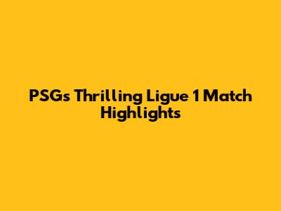 PSG's Thrilling Ligue 1 Match Highlights