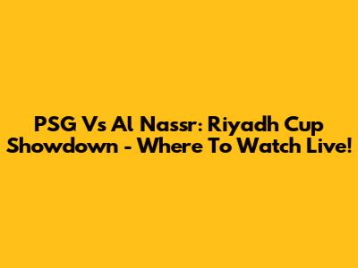 PSG Vs Al Nassr: Riyadh Cup Showdown - Where To Watch Live!