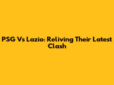 PSG Vs Lazio: Reliving Their Latest Clash