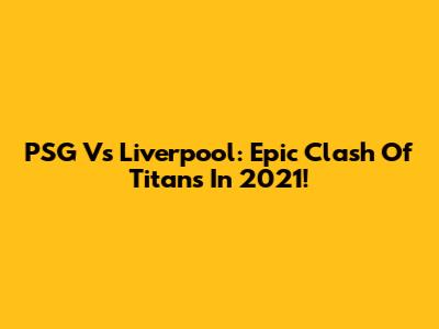 PSG Vs Liverpool: Epic Clash Of Titans In 2021!