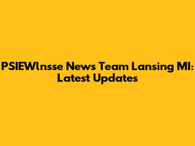 PSIEWlnsse News Team Lansing MI: Latest Updates