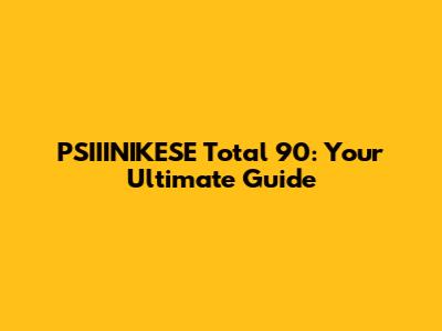 PSIIINIKESE Total 90: Your Ultimate Guide