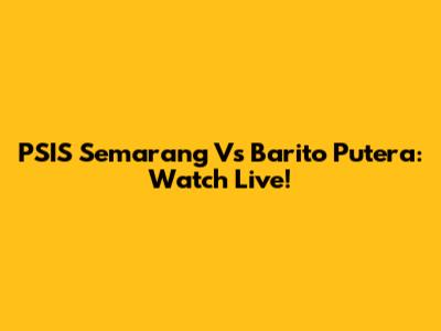 PSIS Semarang Vs Barito Putera: Watch Live!