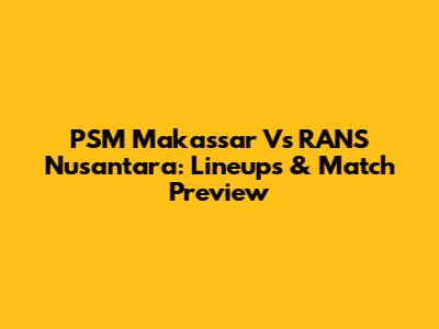 PSM Makassar Vs RANS Nusantara: Lineups & Match Preview