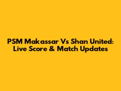 PSM Makassar Vs Shan United: Live Score & Match Updates