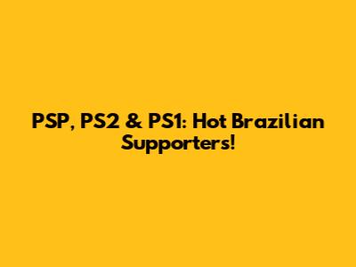 PSP, PS2 & PS1: Hot Brazilian Supporters!