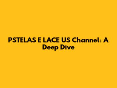 PSTELAS E LACE US Channel: A Deep Dive