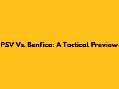PSV Vs. Benfica: A Tactical Preview
