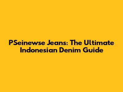 PSeinewse Jeans: The Ultimate Indonesian Denim Guide