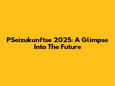 PSeizukunftse 2025: A Glimpse Into The Future