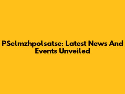 PSelmzhpolsatse: Latest News And Events Unveiled