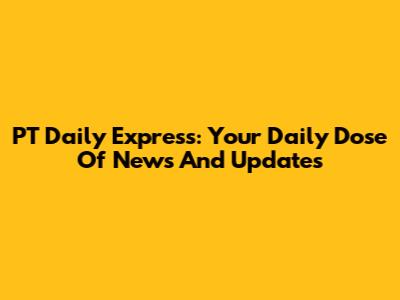 PT Daily Express: Your Daily Dose Of News And Updates