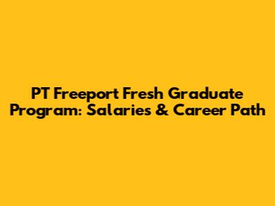 PT Freeport Fresh Graduate Program: Salaries & Career Path