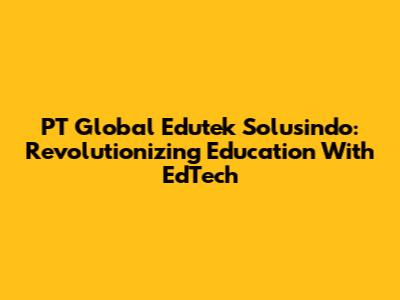 PT Global Edutek Solusindo: Revolutionizing Education With EdTech