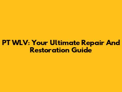 PT WLV: Your Ultimate Repair And Restoration Guide