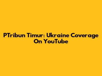 PTribun Timur: Ukraine Coverage On YouTube
