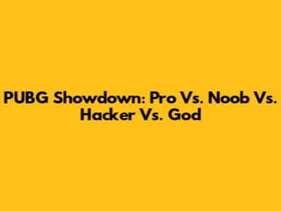 PUBG Showdown: Pro Vs. Noob Vs. Hacker Vs. God