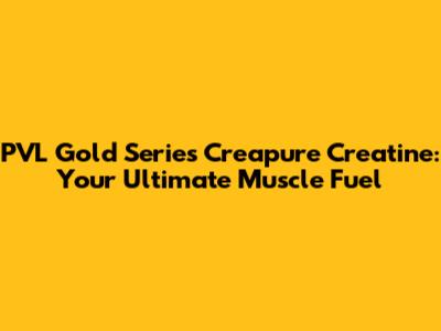 PVL Gold Series Creapure Creatine: Your Ultimate Muscle Fuel