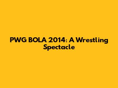 PWG BOLA 2014: A Wrestling Spectacle