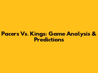 Pacers Vs. Kings: Game Analysis & Predictions